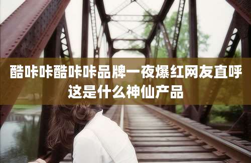 酷咔咔酷咔咔品牌一夜爆红网友直呼这是什么神仙产品