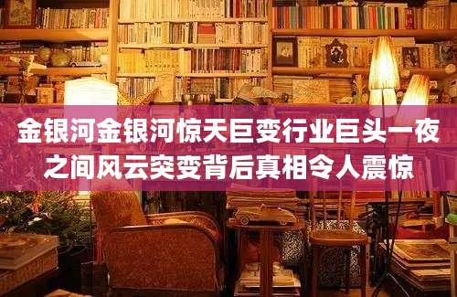 金银河金银河惊天巨变行业巨头一夜之间风云突变背后真相令人震惊