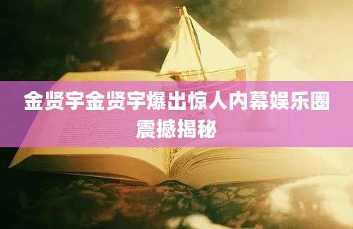 金贤宇金贤宇爆出惊人内幕娱乐圈震撼揭秘