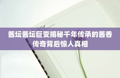 酱坛酱坛巨变揭秘千年传承的酱香传奇背后惊人真相