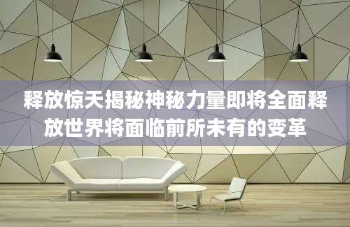 释放惊天揭秘神秘力量即将全面释放世界将面临前所未有的变革
