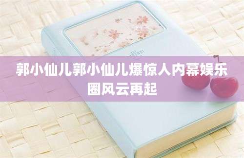 郭小仙儿郭小仙儿爆惊人内幕娱乐圈风云再起