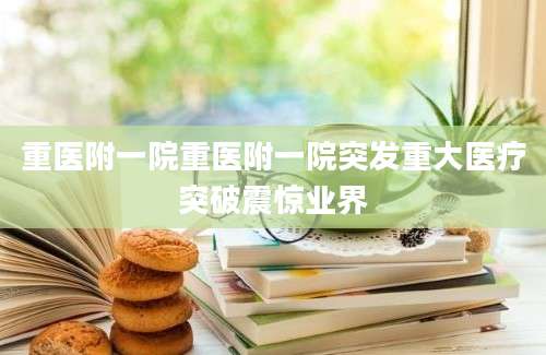 重医附一院重医附一院突发重大医疗突破震惊业界