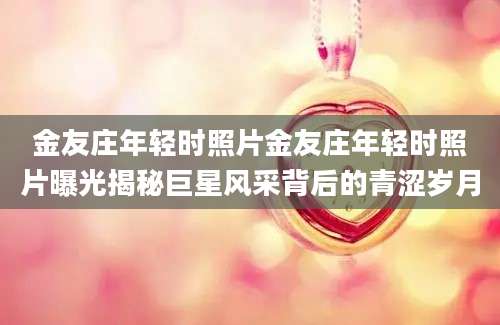 金友庄年轻时照片金友庄年轻时照片曝光揭秘巨星风采背后的青涩岁月