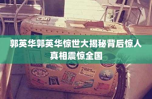 郭英华郭英华惊世大揭秘背后惊人真相震惊全国