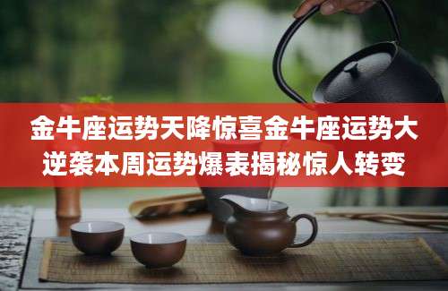 金牛座运势天降惊喜金牛座运势大逆袭本周运势爆表揭秘惊人转变