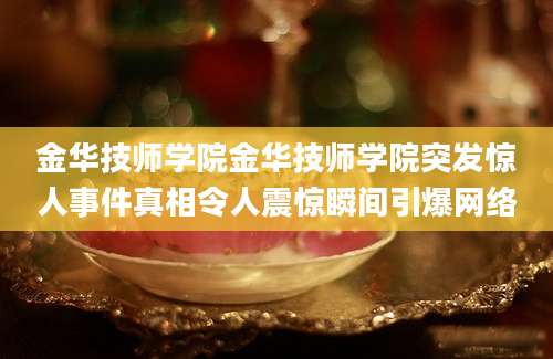 金华技师学院金华技师学院突发惊人事件真相令人震惊瞬间引爆网络