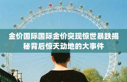 金价国际国际金价突现惊世暴跌揭秘背后惊天动地的大事件