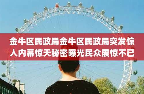 金牛区民政局金牛区民政局突发惊人内幕惊天秘密曝光民众震惊不已