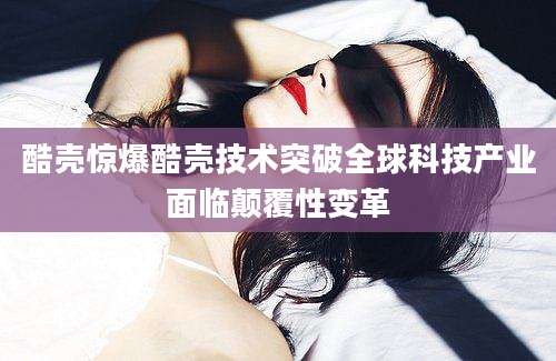 酷壳惊爆酷壳技术突破全球科技产业面临颠覆性变革