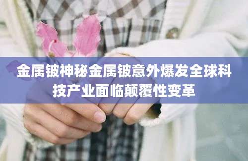 金属铍神秘金属铍意外爆发全球科技产业面临颠覆性变革