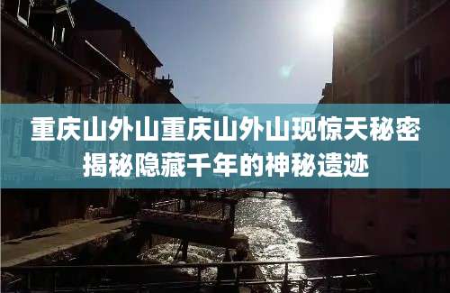 重庆山外山重庆山外山现惊天秘密揭秘隐藏千年的神秘遗迹