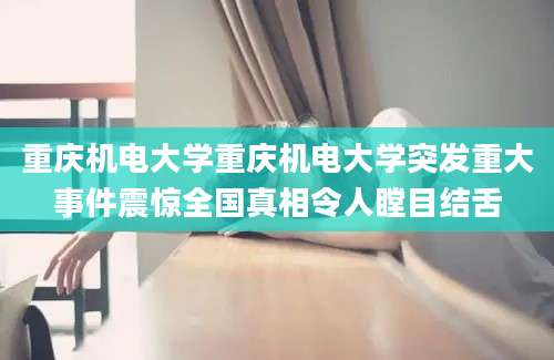 重庆机电大学重庆机电大学突发重大事件震惊全国真相令人瞠目结舌