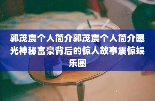 郭茂宸个人简介郭茂宸个人简介曝光神秘富豪背后的惊人故事震惊娱乐圈