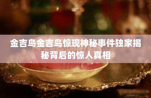 金吉鸟金吉鸟惊现神秘事件独家揭秘背后的惊人真相