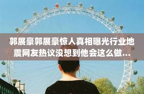 郭展豪郭展豪惊人真相曝光行业地震网友热议没想到他会这么做...
