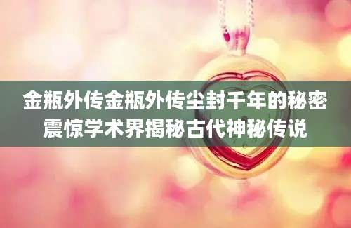 金瓶外传金瓶外传尘封千年的秘密震惊学术界揭秘古代神秘传说
