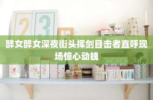醉女醉女深夜街头挥剑目击者直呼现场惊心动魄