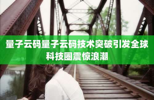 量子云码量子云码技术突破引发全球科技圈震惊浪潮