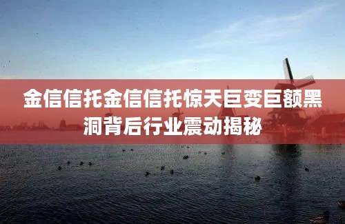 金信信托金信信托惊天巨变巨额黑洞背后行业震动揭秘