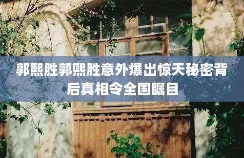 郭熙胜郭熙胜意外爆出惊天秘密背后真相令全国瞩目