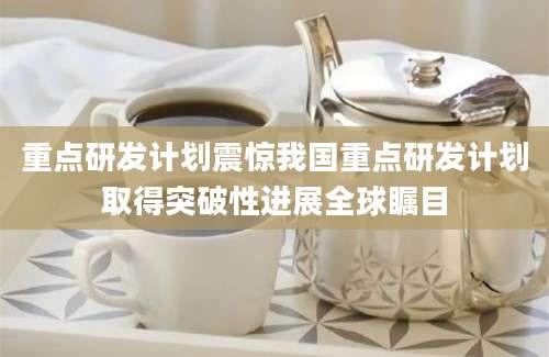 重点研发计划震惊我国重点研发计划取得突破性进展全球瞩目