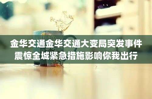 金华交通金华交通大变局突发事件震惊全城紧急措施影响你我出行