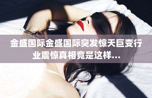 金盛国际金盛国际突发惊天巨变行业震惊真相竟是这样...