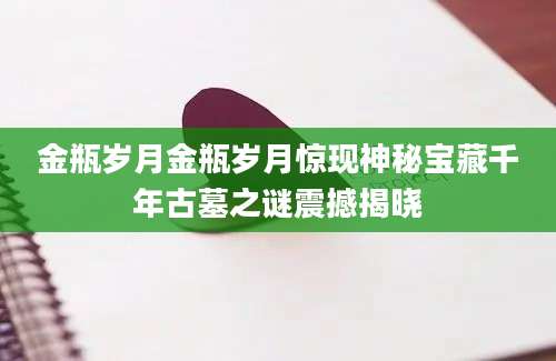 金瓶岁月金瓶岁月惊现神秘宝藏千年古墓之谜震撼揭晓
