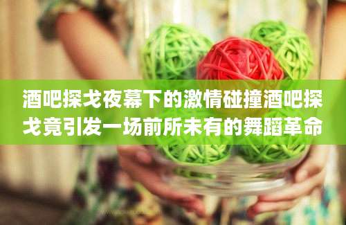 酒吧探戈夜幕下的激情碰撞酒吧探戈竟引发一场前所未有的舞蹈革命