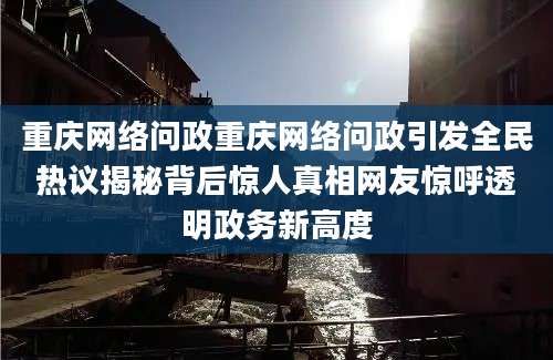 重庆网络问政重庆网络问政引发全民热议揭秘背后惊人真相网友惊呼透明政务新高度