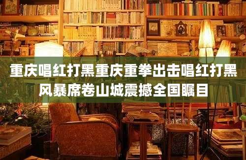 重庆唱红打黑重庆重拳出击唱红打黑风暴席卷山城震撼全国瞩目