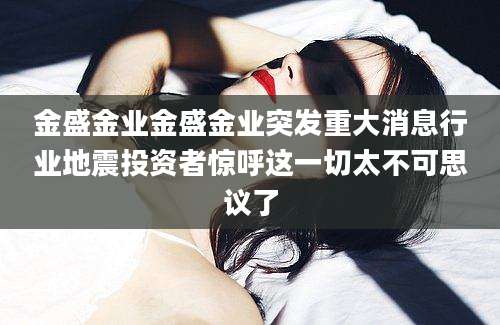 金盛金业金盛金业突发重大消息行业地震投资者惊呼这一切太不可思议了