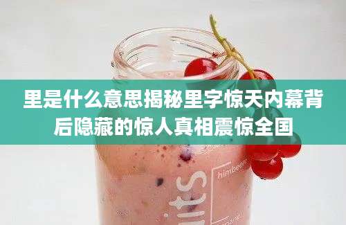 里是什么意思揭秘里字惊天内幕背后隐藏的惊人真相震惊全国