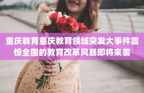 重庆教育重庆教育领域突发大事件震惊全国的教育改革风暴即将来袭