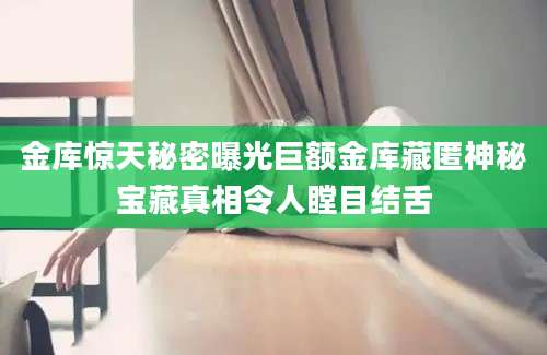 金库惊天秘密曝光巨额金库藏匿神秘宝藏真相令人瞠目结舌