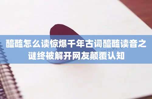 醯醢怎么读惊爆千年古词醯醢读音之谜终被解开网友颠覆认知