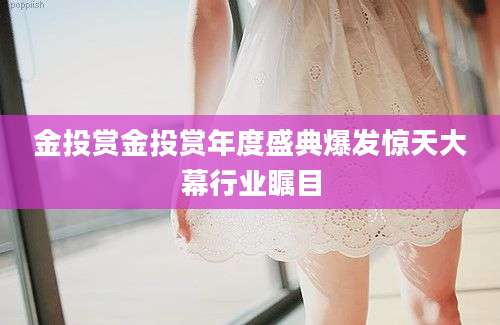 金投赏金投赏年度盛典爆发惊天大幕行业瞩目