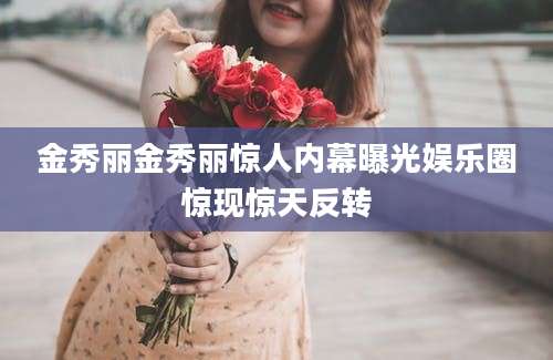 金秀丽金秀丽惊人内幕曝光娱乐圈惊现惊天反转
