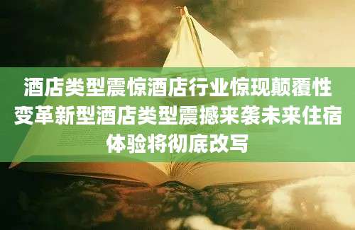 酒店类型震惊酒店行业惊现颠覆性变革新型酒店类型震撼来袭未来住宿体验将彻底改写