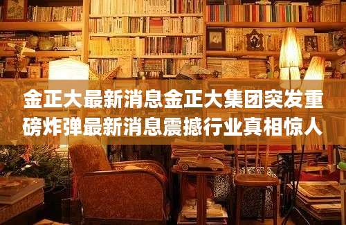 金正大最新消息金正大集团突发重磅炸弹最新消息震撼行业真相惊人