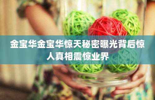 金宝华金宝华惊天秘密曝光背后惊人真相震惊业界