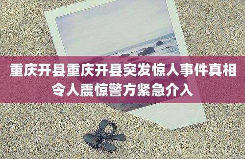 重庆开县重庆开县突发惊人事件真相令人震惊警方紧急介入