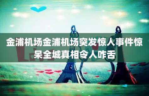 金浦机场金浦机场突发惊人事件惊呆全城真相令人咋舌