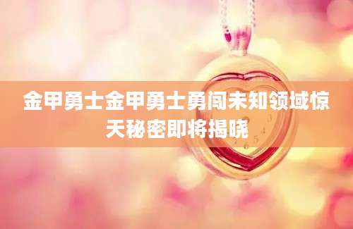 金甲勇士金甲勇士勇闯未知领域惊天秘密即将揭晓