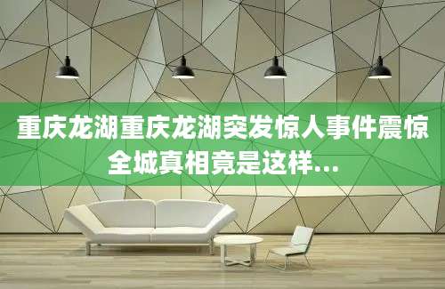 重庆龙湖重庆龙湖突发惊人事件震惊全城真相竟是这样...