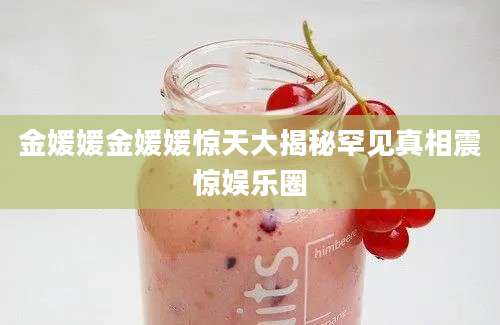 金媛媛金媛媛惊天大揭秘罕见真相震惊娱乐圈