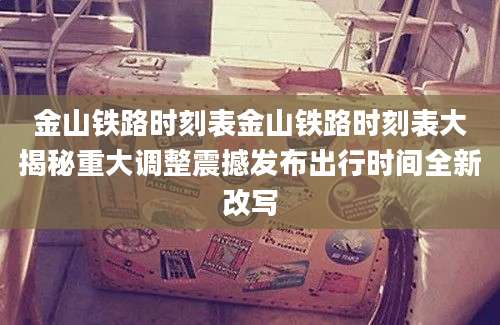 金山铁路时刻表金山铁路时刻表大揭秘重大调整震撼发布出行时间全新改写