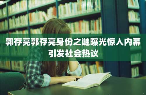 郭存亮郭存亮身份之谜曝光惊人内幕引发社会热议