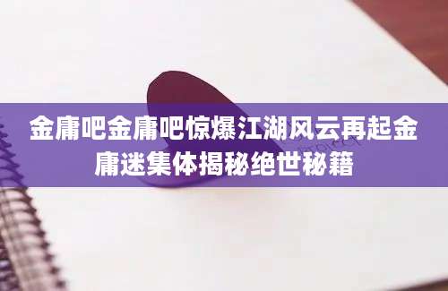 金庸吧金庸吧惊爆江湖风云再起金庸迷集体揭秘绝世秘籍